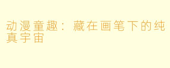 动漫童趣:藏在画笔下的纯真宇宙