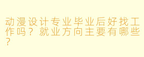 动漫设计专业毕业后好找工作吗?就业方向主要有哪些?