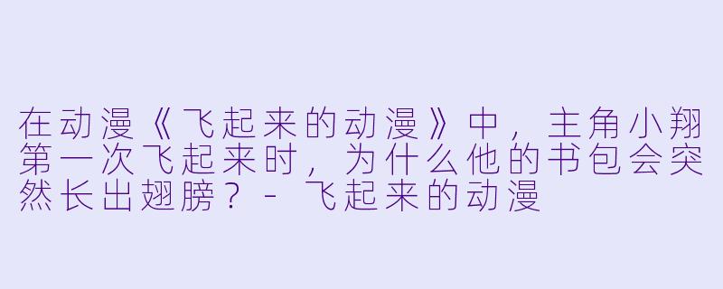 在动漫《飞起来的动漫》中，主角小翔第一次飞起来时，为什么他的书包会突然长出翅膀？-飞起来的动漫