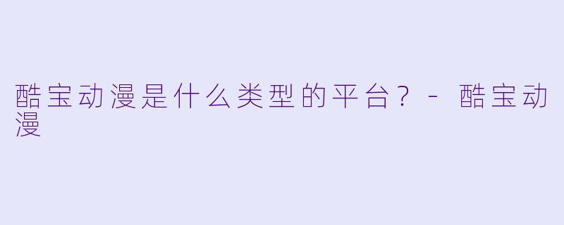 酷宝动漫是什么类型的平台？-酷宝动漫