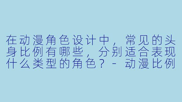 在动漫角色设计中，常见的头身比例有哪些，分别适合表现什么类型的角色？-动漫比例