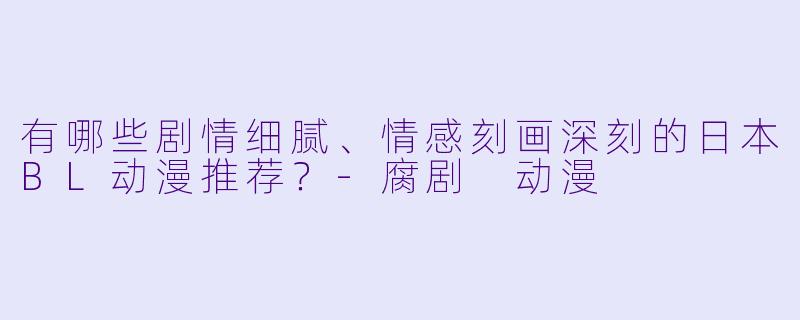 有哪些剧情细腻、情感刻画深刻的日本BL动漫推荐？