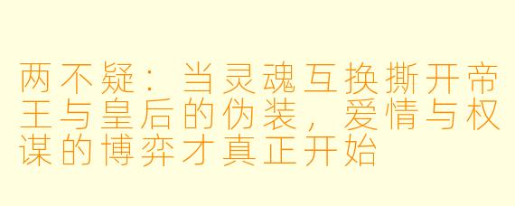 两不疑:当灵魂互换撕开帝王与皇后的伪装,爱情与权谋的博弈才真正开始