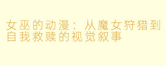 女巫的动漫：从魔女狩猎到自我救赎的视觉叙事
