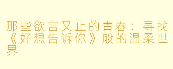 那些欲言又止的青春:寻找《好想告诉你》般的温柔世界