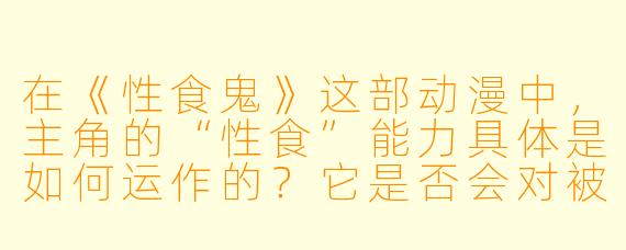 在《性食鬼》这部动漫中，主角的“性食”能力具体是如何运作的？它是否会对被吞噬者造成永久性的伤害？