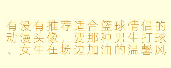 有没有推荐适合篮球情侣的动漫头像,要那种男生打球、女生在场边加油的温馨风格?