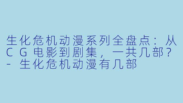 生化危机动漫系列全盘点：从CG电影到剧集，一共几部？-生化危机动漫有几部