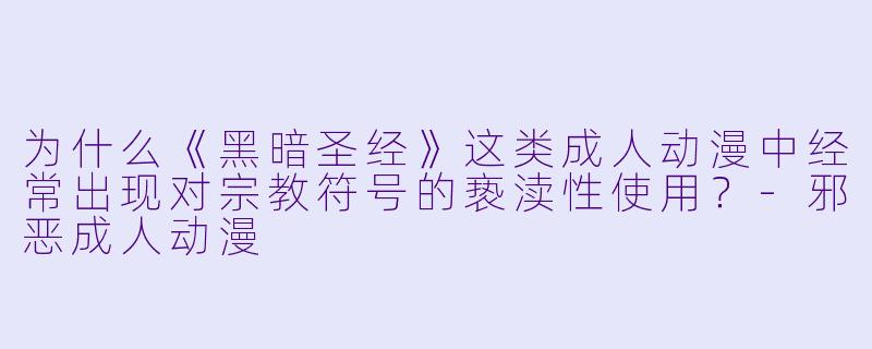 为什么《黑暗圣经》这类成人动漫中经常出现对宗教符号的亵渎性使用？-邪恶成人动漫