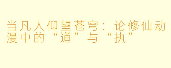 当凡人仰望苍穹：论修仙动漫中的“道”与“执”