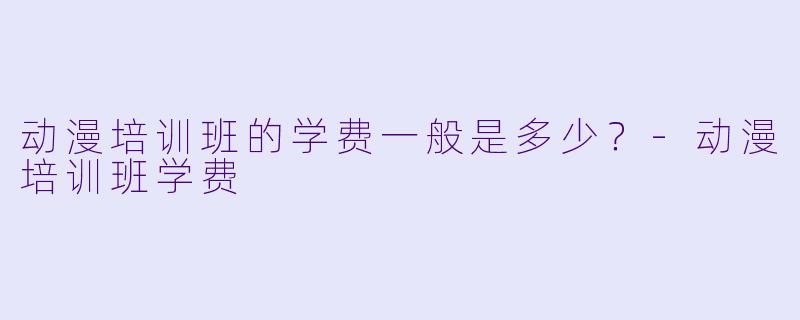 动漫培训班的学费一般是多少？