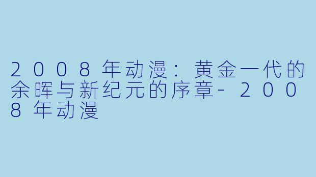 2008年动漫：黄金一代的余晖与新纪元的序章-2008年动漫