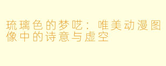 琉璃色的梦呓:唯美动漫图像中的诗意与虚空