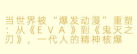 当世界被“爆发动漫”重塑：从《EVA》到《鬼灭之刃》，一代人的精神核爆
