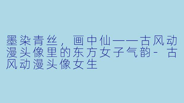 墨染青丝,画中仙——古风动漫头像里的东方女子气韵-古风动漫头像女生