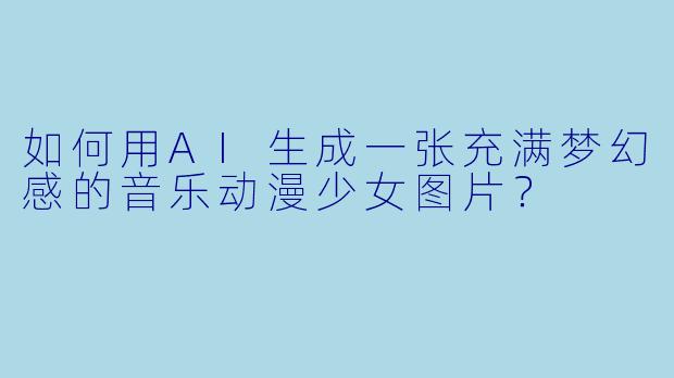 如何用AI生成一张充满梦幻感的音乐动漫少女图片？