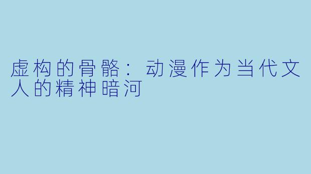 虚构的骨骼:动漫作为当代文人的精神暗河