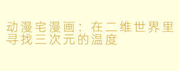 动漫宅漫画：在二维世界里寻找三次元的温度