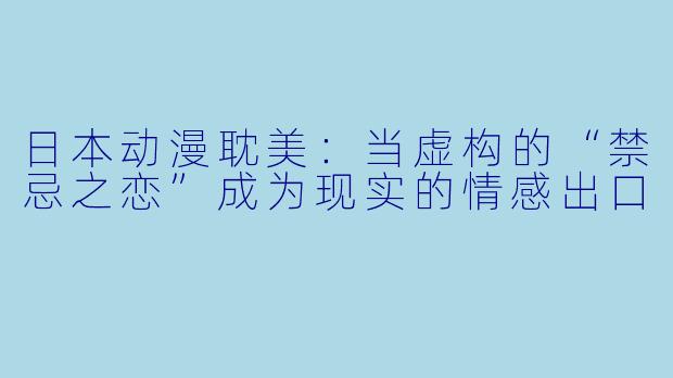 日本动漫耽美：当虚构的“禁忌之恋”成为现实的情感出口