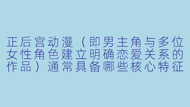 正后宫动漫（即男主角与多位女性角色建立明确恋爱关系的作品）通常具备哪些核心特征？