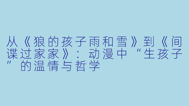 从《狼的孩子雨和雪》到《间谍过家家》:动漫中“生孩子”的温情与哲学