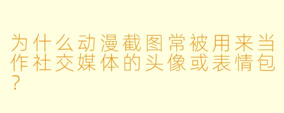 为什么动漫截图常被用来当作社交媒体的头像或表情包？