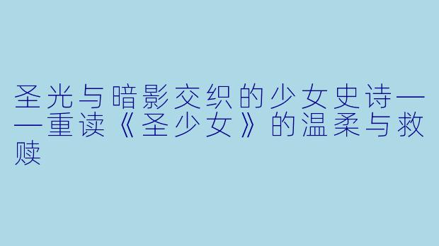 圣光与暗影交织的少女史诗——重读《圣少女》的温柔与救赎