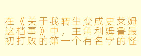 在《关于我转生变成史莱姆这档事》中，主角利姆鲁最初打败的第一个有名字的怪物是什么？
