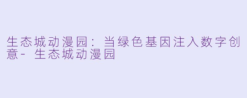 生态城动漫园：当绿色基因注入数字创意-生态城动漫园