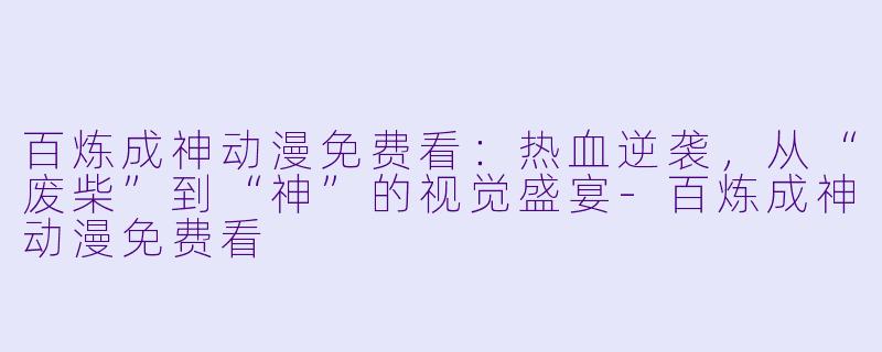 百炼成神动漫免费看:热血逆袭,从“废柴”到“神”的视觉盛宴-百炼成神动漫免费看