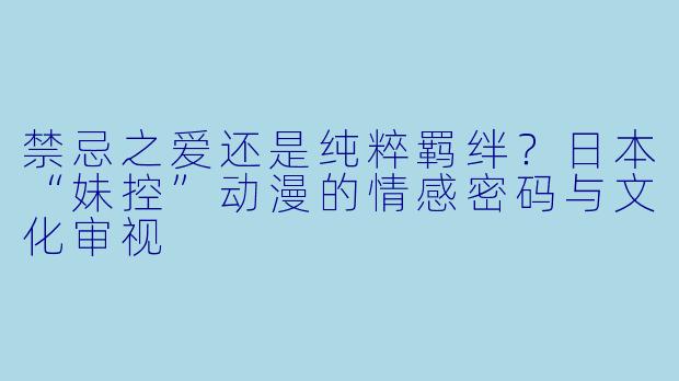 禁忌之爱还是纯粹羁绊?日本“妹控”动漫的情感密码与文化审视