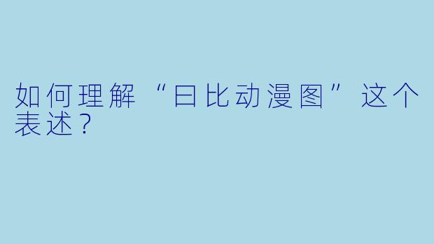 如何理解“曰比动漫图”这个表述？