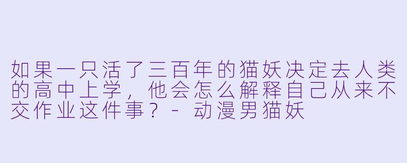如果一只活了三百年的猫妖决定去人类的高中上学，他会怎么解释自己从来不交作业这件事？