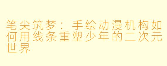 笔尖筑梦:手绘动漫机构如何用线条重塑少年的二次元世界