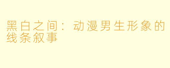 黑白之间：动漫男生形象的线条叙事