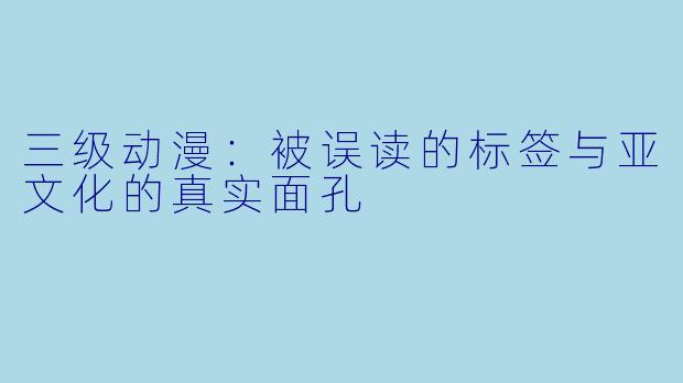 三级动漫：被误读的标签与亚文化的真实面孔