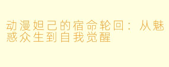 动漫妲己的宿命轮回:从魅惑众生到自我觉醒
