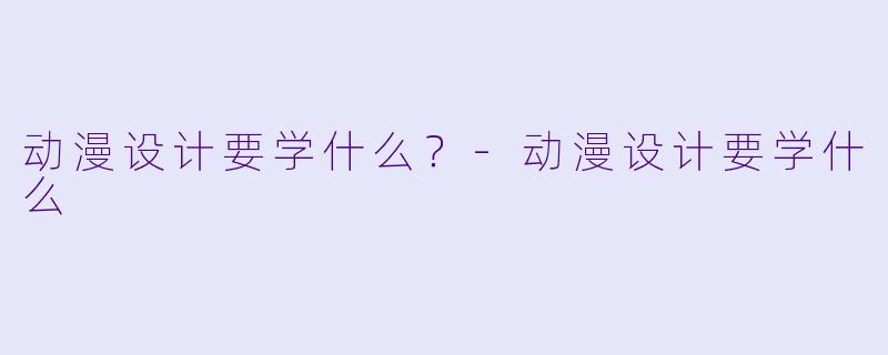 动漫设计要学什么？-动漫设计要学什么
