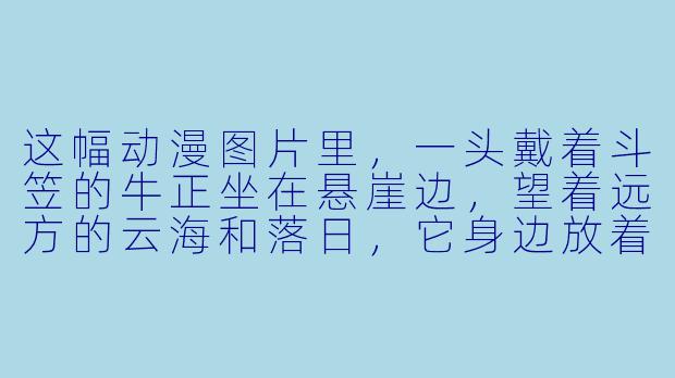 这幅动漫图片里，一头戴着斗笠的牛正坐在悬崖边，望着远方的云海和落日，它身边放着一壶酒和一柄断刀，请问这幅画想表达什么意境？-牛的动漫图片