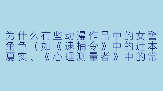 为什么有些动漫作品中的女警角色（如《逮捕令》中的辻本夏实、《心理测量者》中的常守朱）会同时展现“专业执法”与“温柔母性”两种特质，这种设定是否反映了日本社会对女性警察的双重期待？