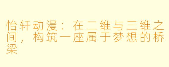 怡轩动漫：在二维与三维之间，构筑一座属于梦想的桥梁