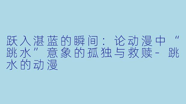 跃入湛蓝的瞬间:论动漫中“跳水”意象的孤独与救赎-跳水的动漫