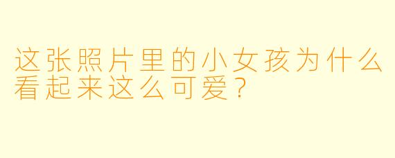 这张照片里的小女孩为什么看起来这么可爱？