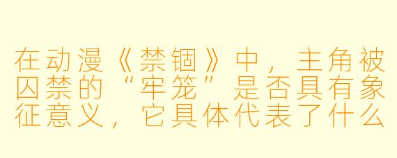 在动漫《禁锢》中，主角被囚禁的“牢笼”是否具有象征意义，它具体代表了什么？