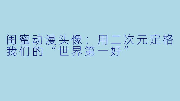 闺蜜动漫头像：用二次元定格我们的“世界第一好”
