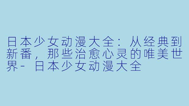 日本少女动漫大全:从经典到新番,那些治愈心灵的唯美世界-日本少女动漫大全