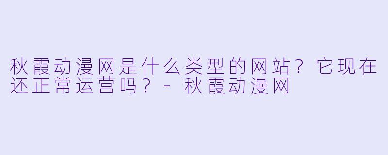 秋霞动漫网是什么类型的网站?它现在还正常运营吗?-秋霞动漫网