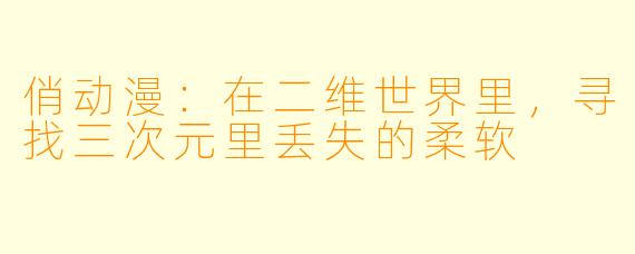 俏动漫:在二维世界里,寻找三次元里丢失的柔软