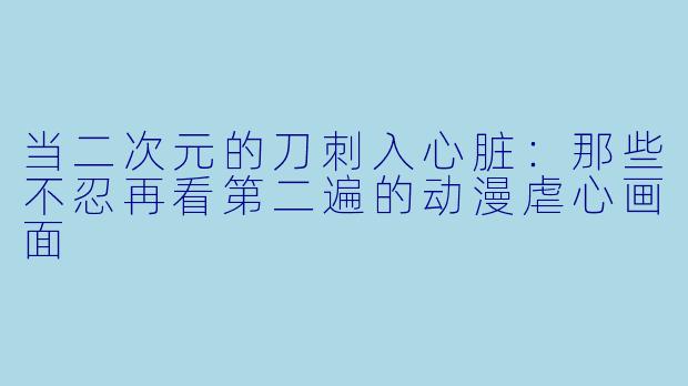 当二次元的刀刺入心脏:那些不忍再看第二遍的动漫虐心画面
