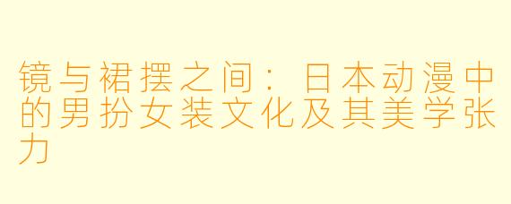 镜与裙摆之间：日本动漫中的男扮女装文化及其美学张力